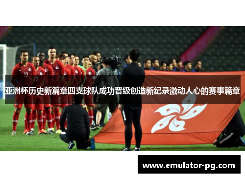 亚洲杯历史新篇章四支球队成功晋级创造新纪录激动人心的赛事篇章