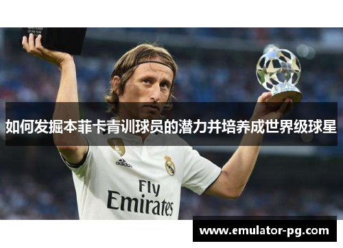如何发掘本菲卡青训球员的潜力并培养成世界级球星