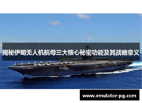 揭秘伊朗无人机航母三大核心秘密功能及其战略意义