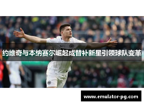 约维奇与本纳赛尔崛起成替补新星引领球队变革