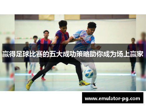 赢得足球比赛的五大成功策略助你成为场上赢家