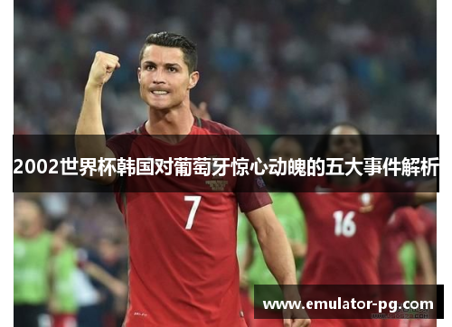 2002世界杯韩国对葡萄牙惊心动魄的五大事件解析