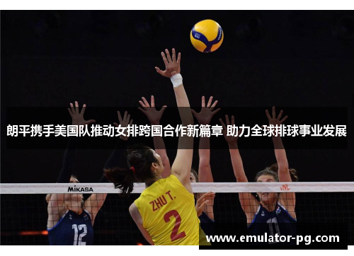 朗平携手美国队推动女排跨国合作新篇章 助力全球排球事业发展