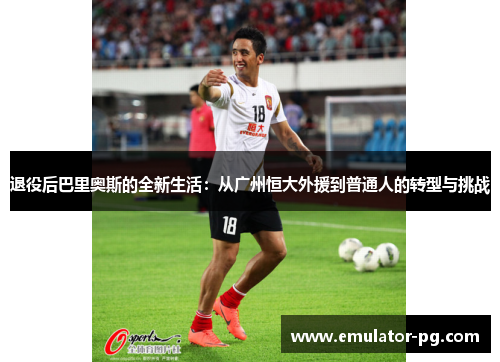 退役后巴里奥斯的全新生活：从广州恒大外援到普通人的转型与挑战