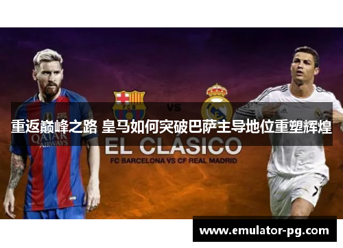 重返巅峰之路 皇马如何突破巴萨主导地位重塑辉煌