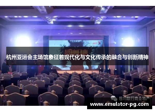 杭州亚运会主场馆象征着现代化与文化传承的融合与创新精神