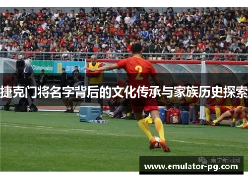 捷克门将名字背后的文化传承与家族历史探索