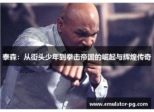 泰森：从街头少年到拳击帝国的崛起与辉煌传奇