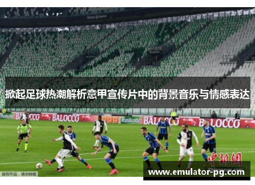 掀起足球热潮解析意甲宣传片中的背景音乐与情感表达