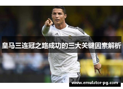 皇马三连冠之路成功的三大关键因素解析