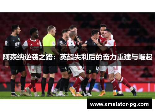 阿森纳逆袭之路：英超失利后的奋力重建与崛起