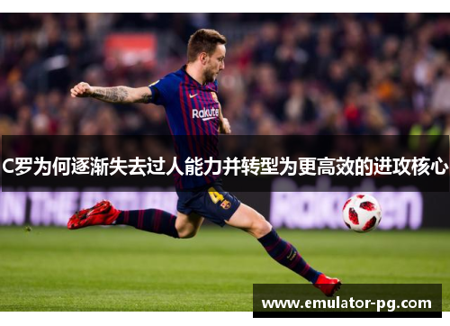 C罗为何逐渐失去过人能力并转型为更高效的进攻核心