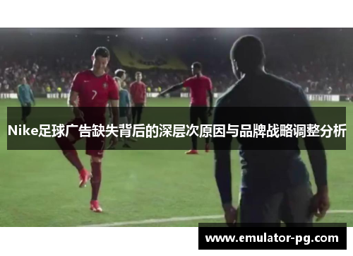 Nike足球广告缺失背后的深层次原因与品牌战略调整分析