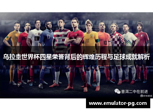乌拉圭世界杯四星荣誉背后的辉煌历程与足球成就解析
