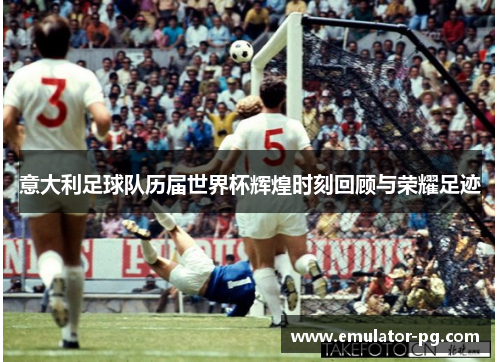 意大利足球队历届世界杯辉煌时刻回顾与荣耀足迹