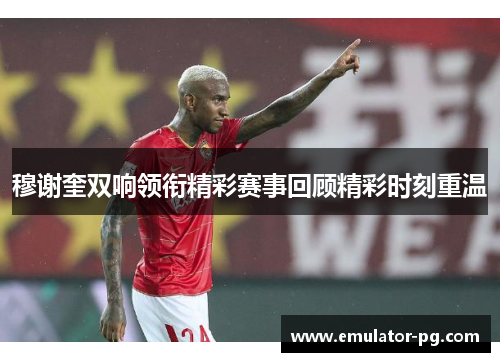 穆谢奎双响领衔精彩赛事回顾精彩时刻重温