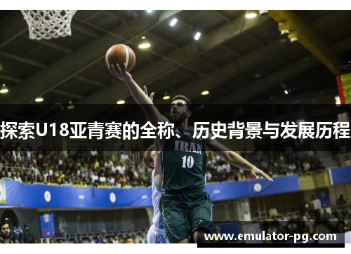 探索U18亚青赛的全称、历史背景与发展历程