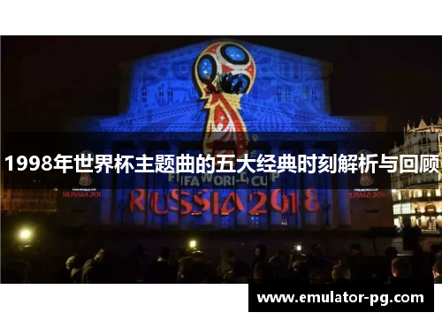 1998年世界杯主题曲的五大经典时刻解析与回顾