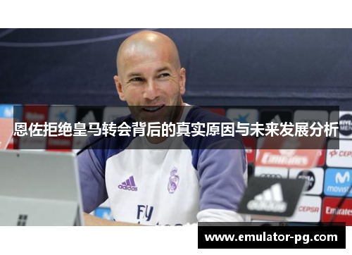 恩佐拒绝皇马转会背后的真实原因与未来发展分析