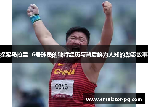 探索乌拉圭16号球员的独特经历与背后鲜为人知的励志故事