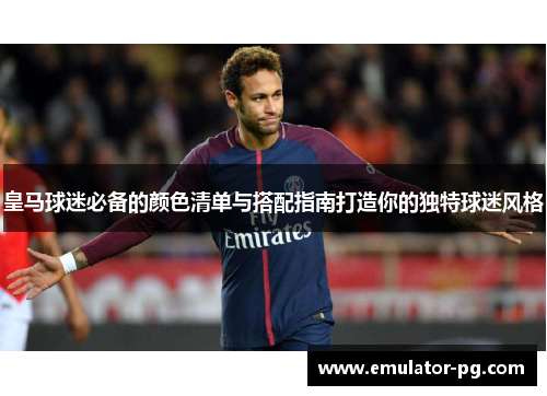 皇马球迷必备的颜色清单与搭配指南打造你的独特球迷风格