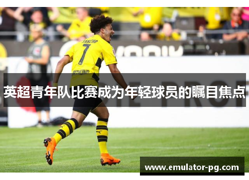 英超青年队比赛成为年轻球员的瞩目焦点