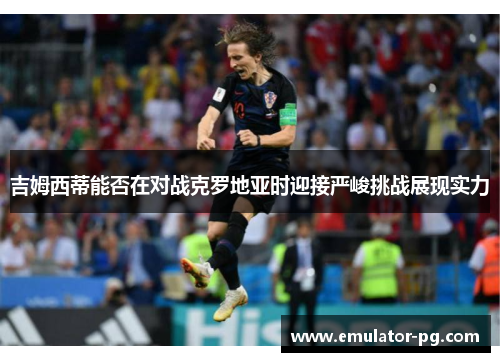 吉姆西蒂能否在对战克罗地亚时迎接严峻挑战展现实力