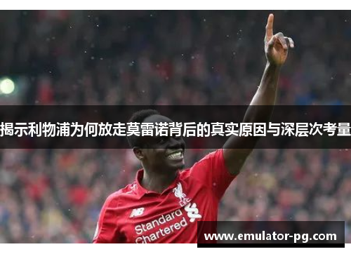 揭示利物浦为何放走莫雷诺背后的真实原因与深层次考量