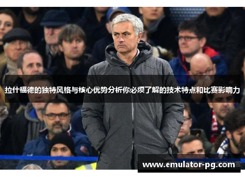 拉什福德的独特风格与核心优势分析你必须了解的技术特点和比赛影响力