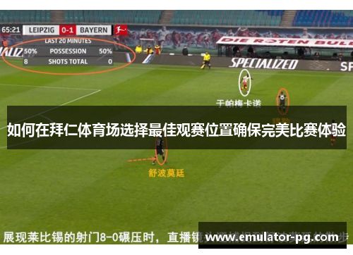 如何在拜仁体育场选择最佳观赛位置确保完美比赛体验