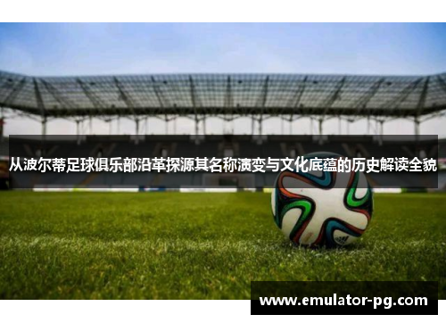 从波尔蒂足球俱乐部沿革探源其名称演变与文化底蕴的历史解读全貌